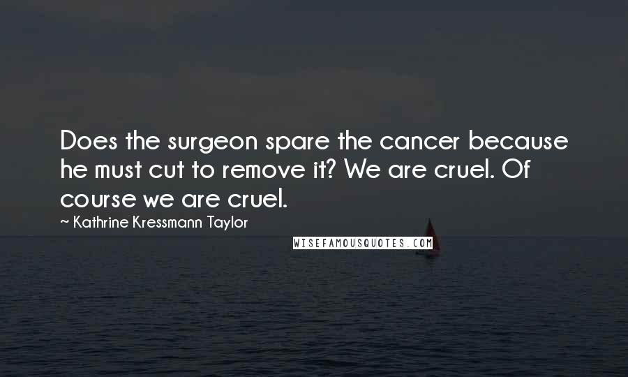 Kathrine Kressmann Taylor Quotes: Does the surgeon spare the cancer because he must cut to remove it? We are cruel. Of course we are cruel.