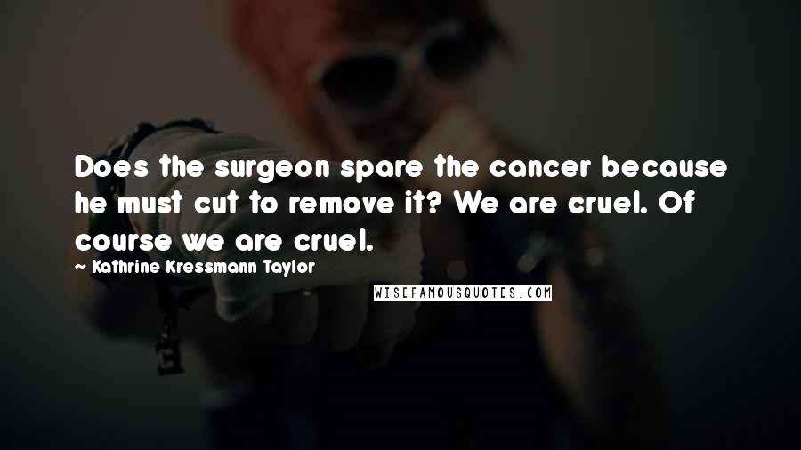 Kathrine Kressmann Taylor Quotes: Does the surgeon spare the cancer because he must cut to remove it? We are cruel. Of course we are cruel.