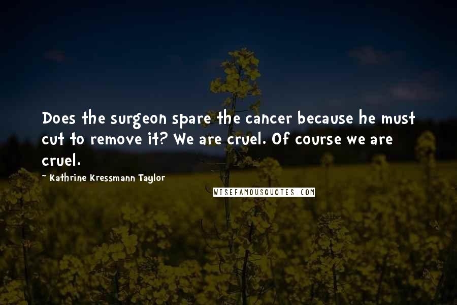 Kathrine Kressmann Taylor Quotes: Does the surgeon spare the cancer because he must cut to remove it? We are cruel. Of course we are cruel.