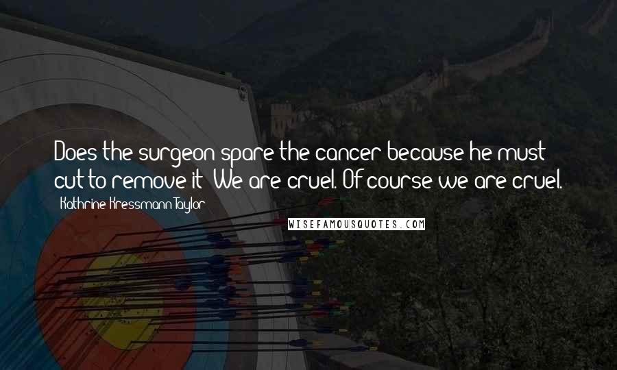 Kathrine Kressmann Taylor Quotes: Does the surgeon spare the cancer because he must cut to remove it? We are cruel. Of course we are cruel.