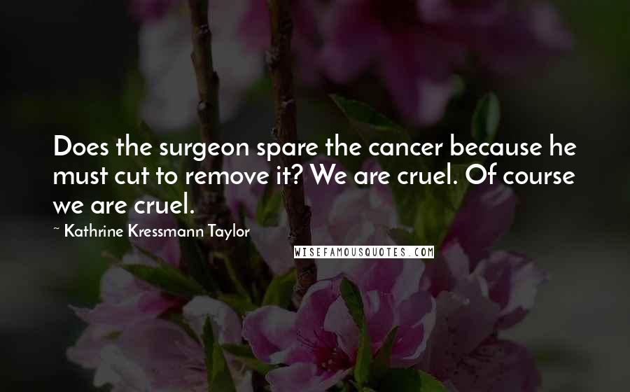 Kathrine Kressmann Taylor Quotes: Does the surgeon spare the cancer because he must cut to remove it? We are cruel. Of course we are cruel.