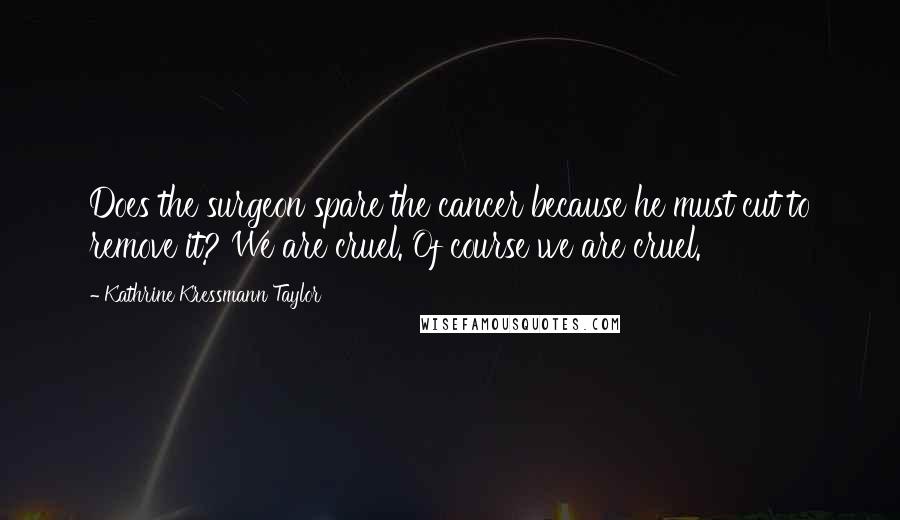 Kathrine Kressmann Taylor Quotes: Does the surgeon spare the cancer because he must cut to remove it? We are cruel. Of course we are cruel.