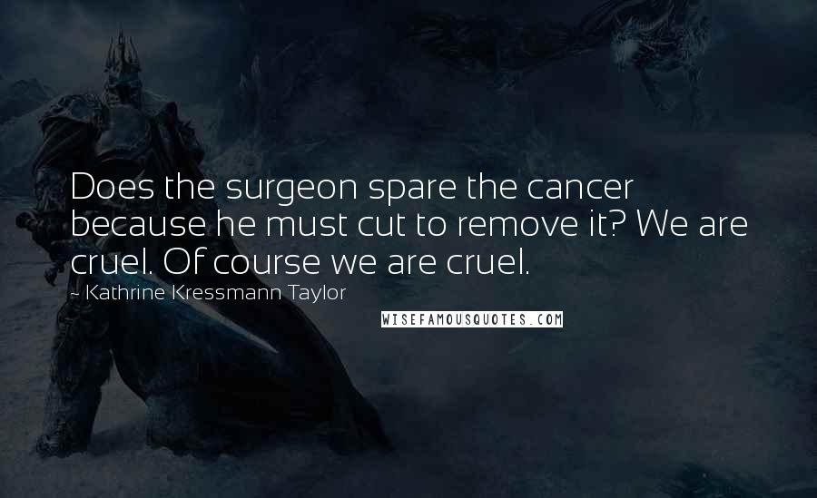 Kathrine Kressmann Taylor Quotes: Does the surgeon spare the cancer because he must cut to remove it? We are cruel. Of course we are cruel.