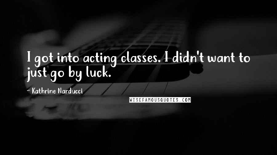 Kathrine Narducci Quotes: I got into acting classes. I didn't want to just go by luck.