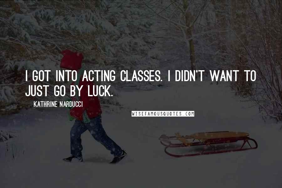 Kathrine Narducci Quotes: I got into acting classes. I didn't want to just go by luck.