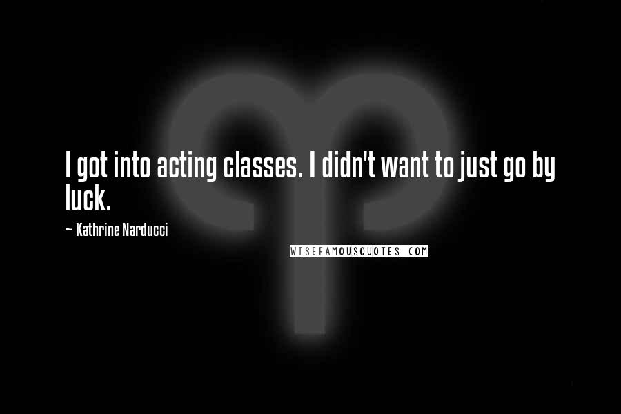 Kathrine Narducci Quotes: I got into acting classes. I didn't want to just go by luck.