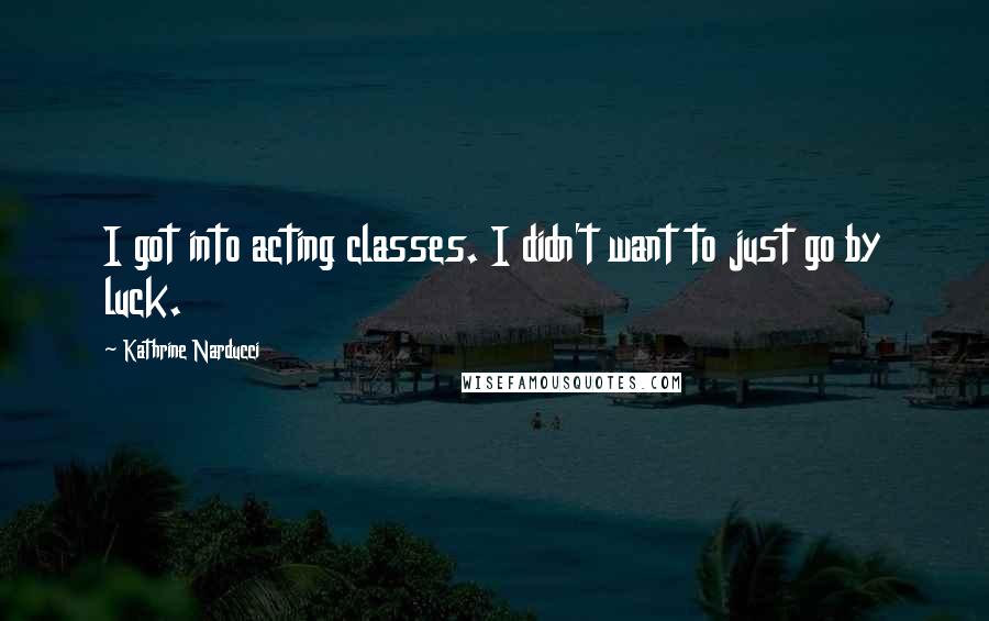 Kathrine Narducci Quotes: I got into acting classes. I didn't want to just go by luck.