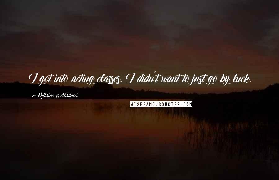 Kathrine Narducci Quotes: I got into acting classes. I didn't want to just go by luck.