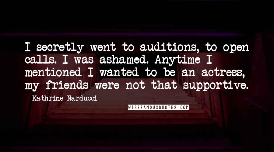 Kathrine Narducci Quotes: I secretly went to auditions, to open calls. I was ashamed. Anytime I mentioned I wanted to be an actress, my friends were not that supportive.
