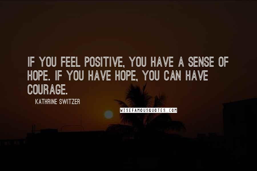Kathrine Switzer Quotes: If you feel positive, you have a sense of hope. If you have hope, you can have courage.