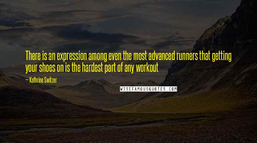 Kathrine Switzer Quotes: There is an expression among even the most advanced runners that getting your shoes on is the hardest part of any workout