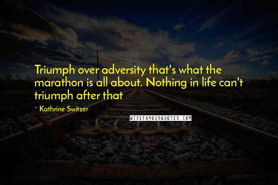 Kathrine Switzer Quotes: Triumph over adversity that's what the marathon is all about. Nothing in life can't triumph after that