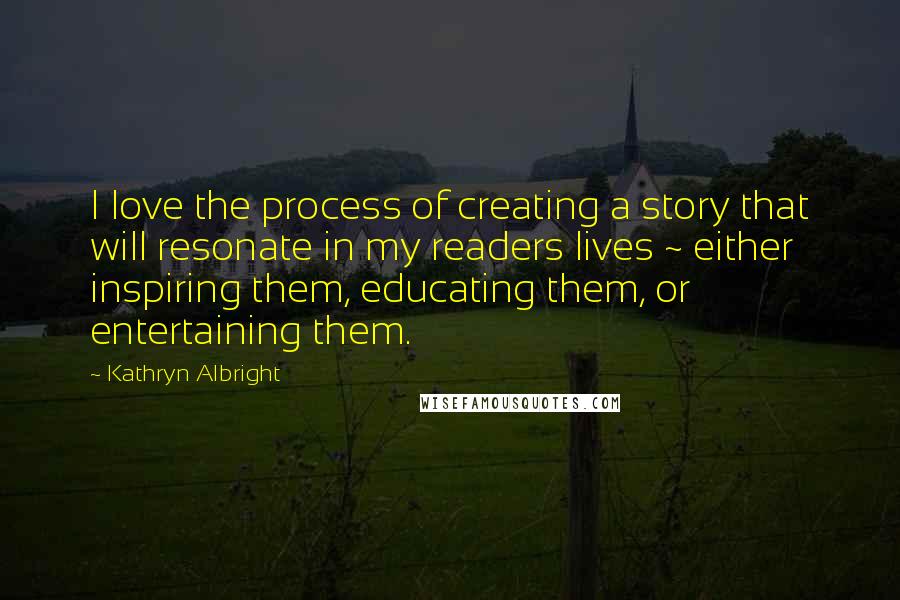 Kathryn Albright Quotes: I love the process of creating a story that will resonate in my readers lives ~ either inspiring them, educating them, or entertaining them.