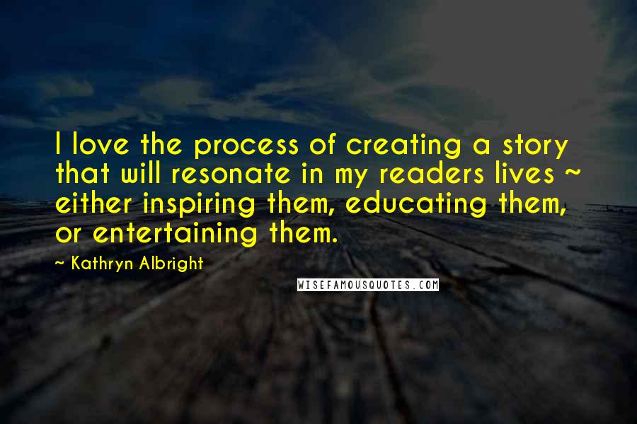 Kathryn Albright Quotes: I love the process of creating a story that will resonate in my readers lives ~ either inspiring them, educating them, or entertaining them.