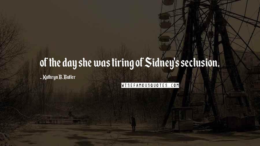 Kathryn B. Butler Quotes: of the day she was tiring of Sidney's seclusion.