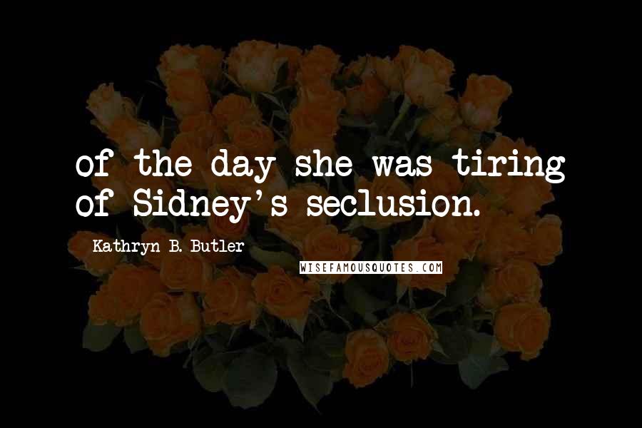 Kathryn B. Butler Quotes: of the day she was tiring of Sidney's seclusion.