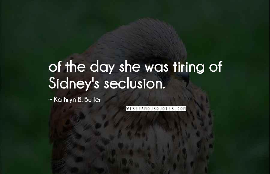 Kathryn B. Butler Quotes: of the day she was tiring of Sidney's seclusion.