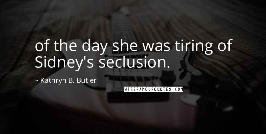 Kathryn B. Butler Quotes: of the day she was tiring of Sidney's seclusion.