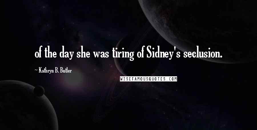 Kathryn B. Butler Quotes: of the day she was tiring of Sidney's seclusion.