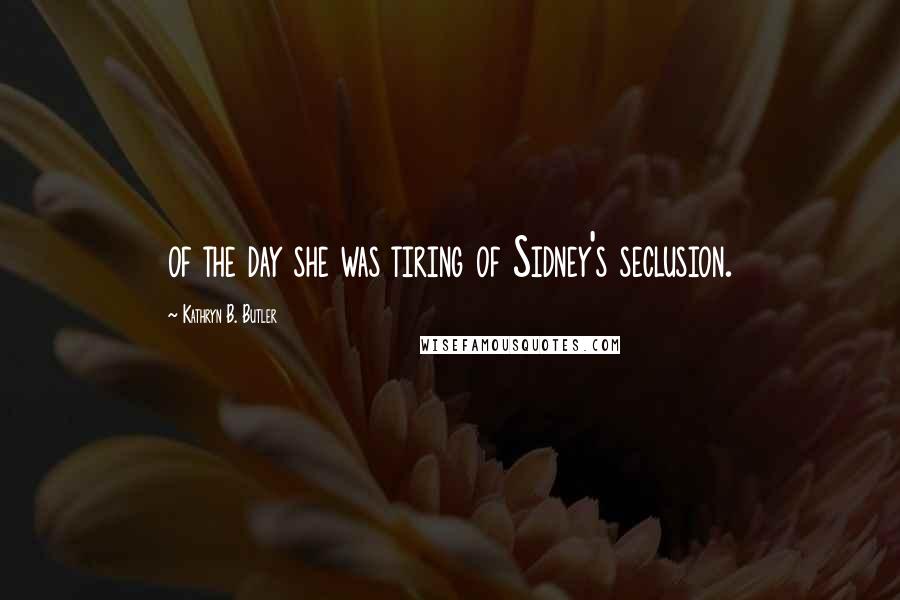Kathryn B. Butler Quotes: of the day she was tiring of Sidney's seclusion.