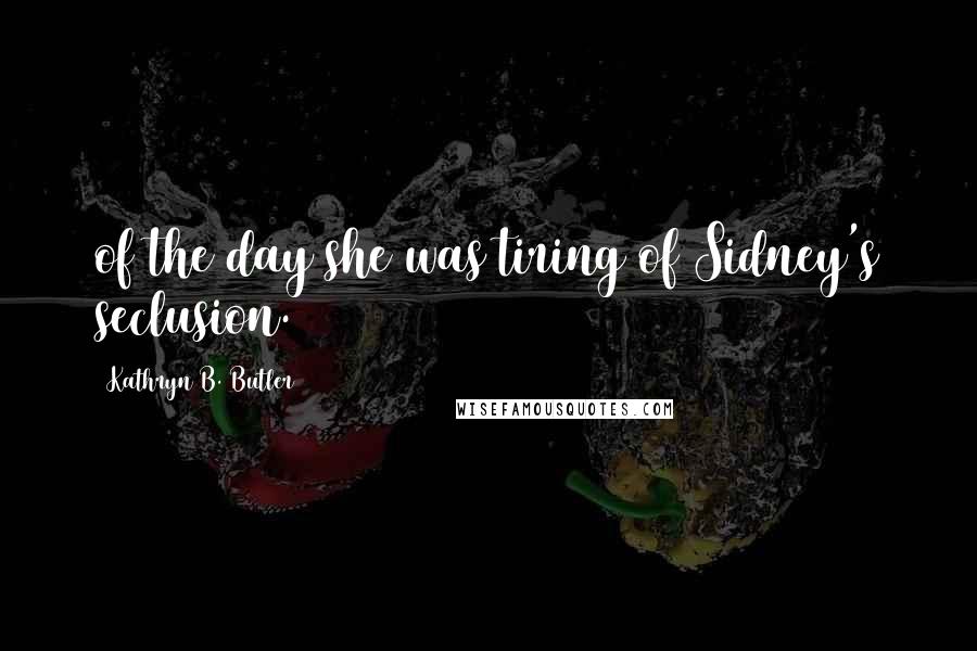 Kathryn B. Butler Quotes: of the day she was tiring of Sidney's seclusion.