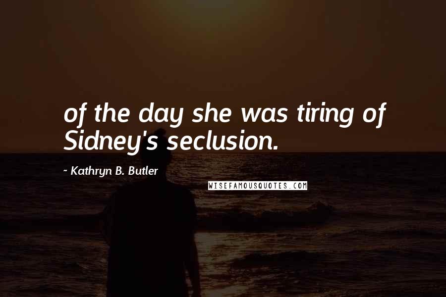 Kathryn B. Butler Quotes: of the day she was tiring of Sidney's seclusion.