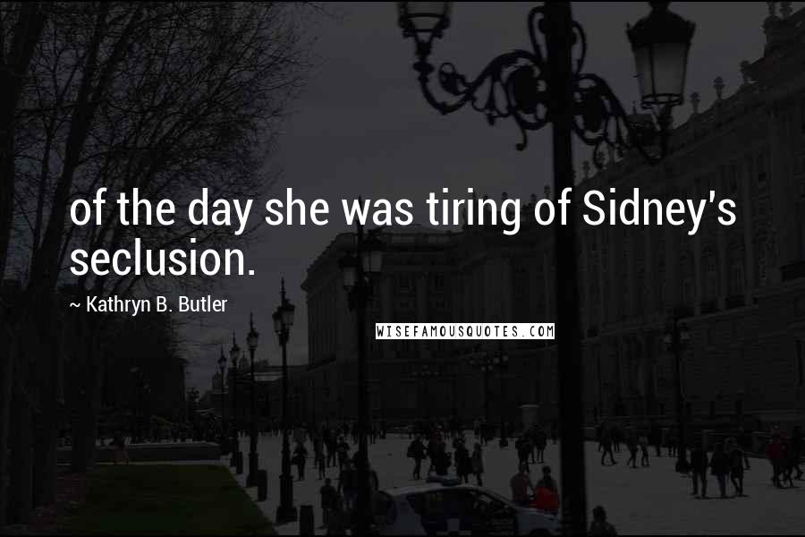 Kathryn B. Butler Quotes: of the day she was tiring of Sidney's seclusion.