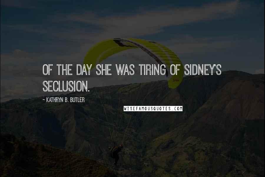 Kathryn B. Butler Quotes: of the day she was tiring of Sidney's seclusion.