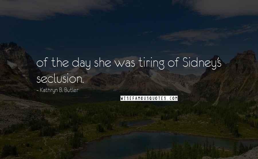 Kathryn B. Butler Quotes: of the day she was tiring of Sidney's seclusion.