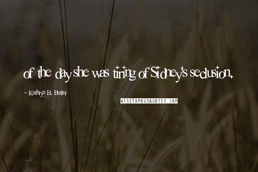 Kathryn B. Butler Quotes: of the day she was tiring of Sidney's seclusion.