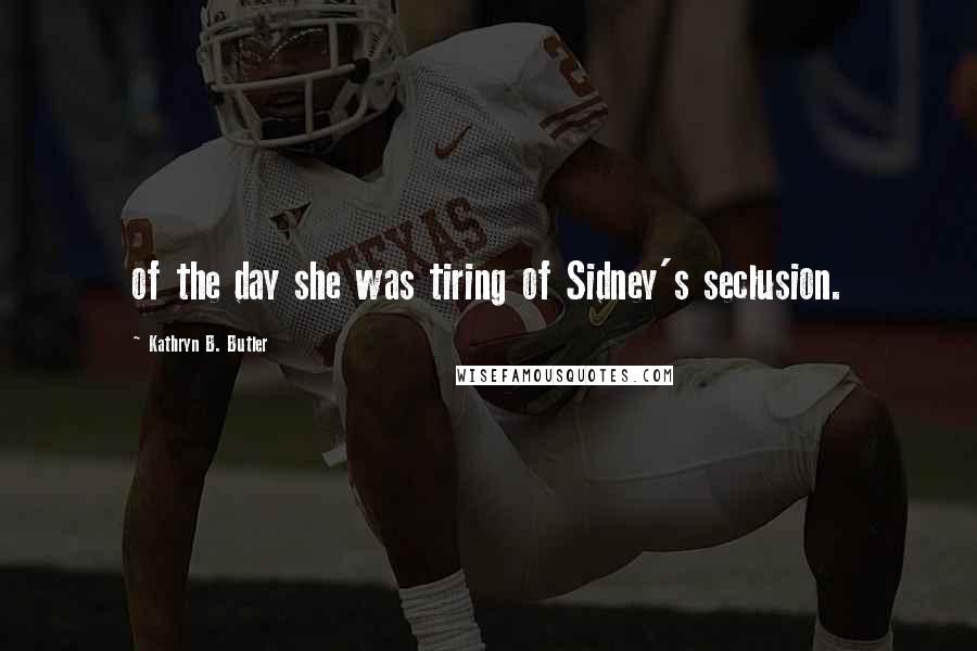 Kathryn B. Butler Quotes: of the day she was tiring of Sidney's seclusion.