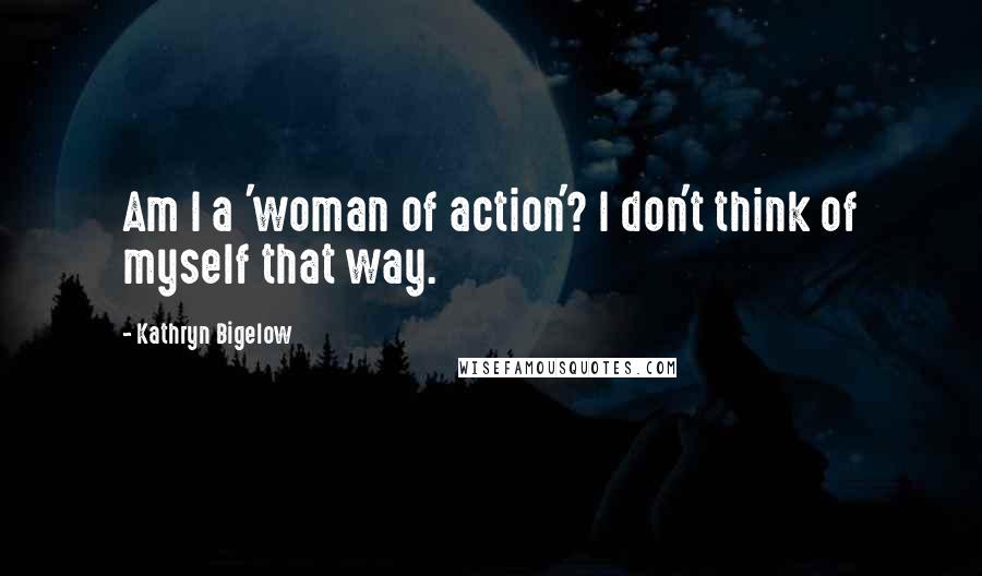 Kathryn Bigelow Quotes: Am I a 'woman of action'? I don't think of myself that way.