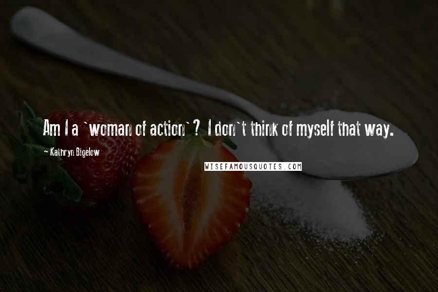 Kathryn Bigelow Quotes: Am I a 'woman of action'? I don't think of myself that way.