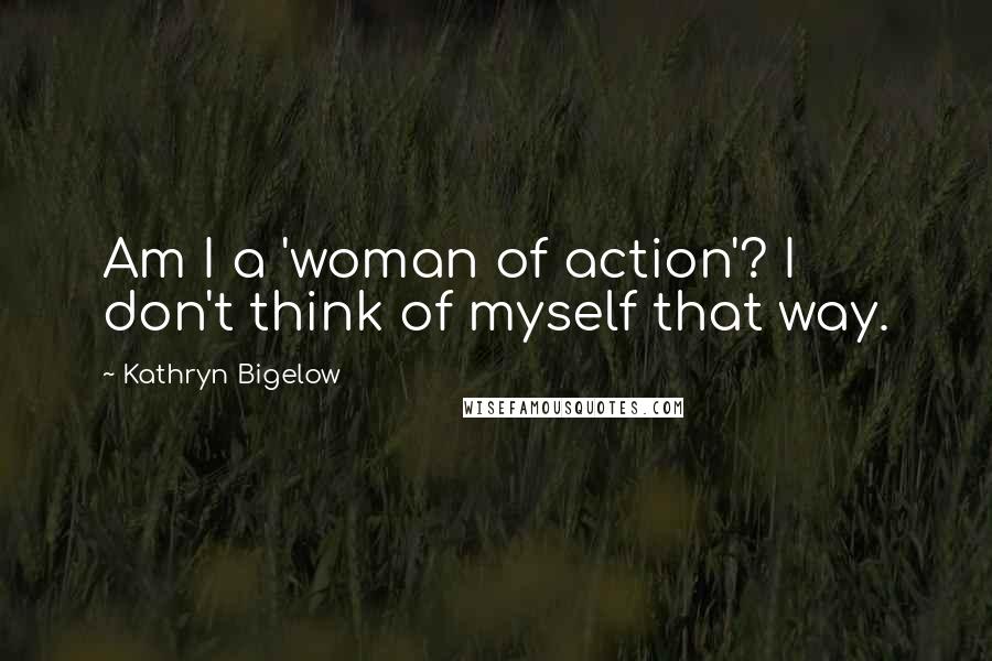 Kathryn Bigelow Quotes: Am I a 'woman of action'? I don't think of myself that way.