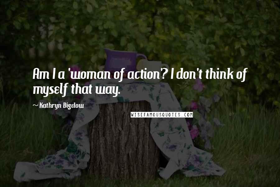 Kathryn Bigelow Quotes: Am I a 'woman of action'? I don't think of myself that way.