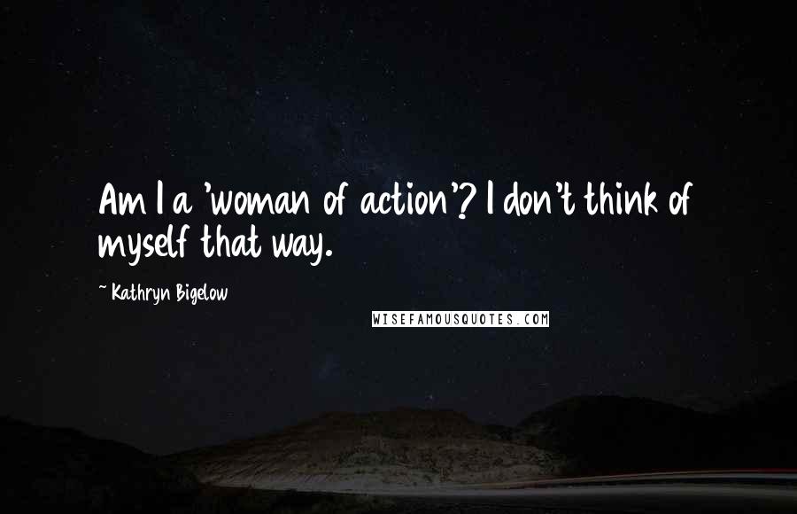 Kathryn Bigelow Quotes: Am I a 'woman of action'? I don't think of myself that way.