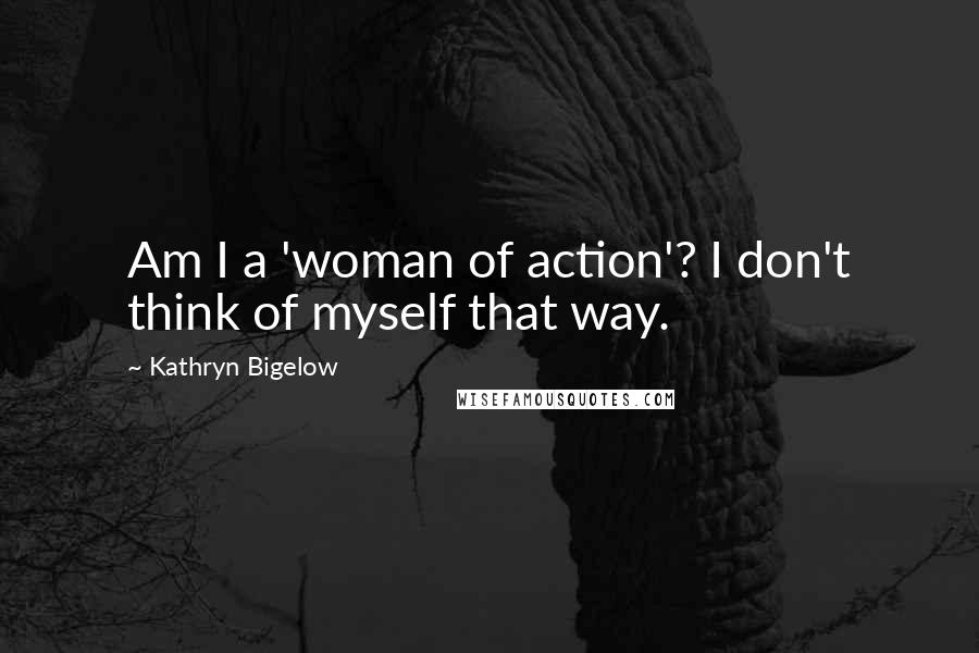 Kathryn Bigelow Quotes: Am I a 'woman of action'? I don't think of myself that way.