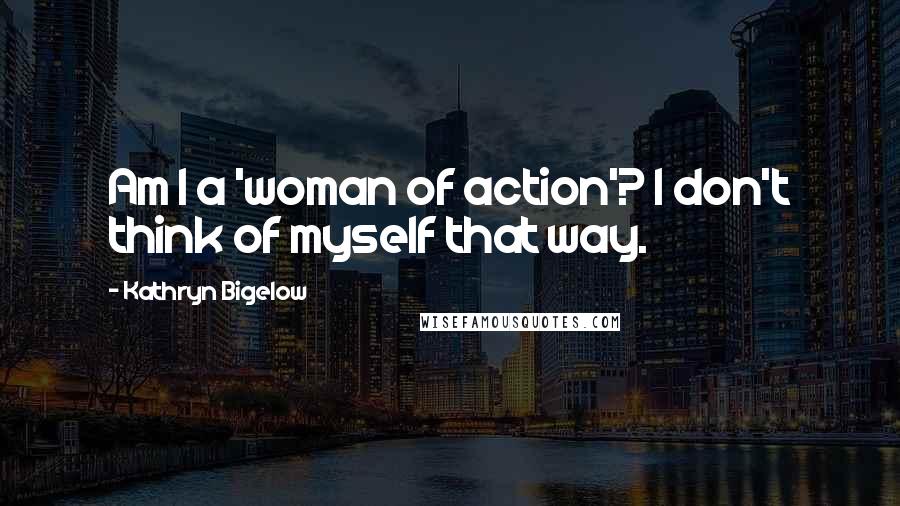 Kathryn Bigelow Quotes: Am I a 'woman of action'? I don't think of myself that way.