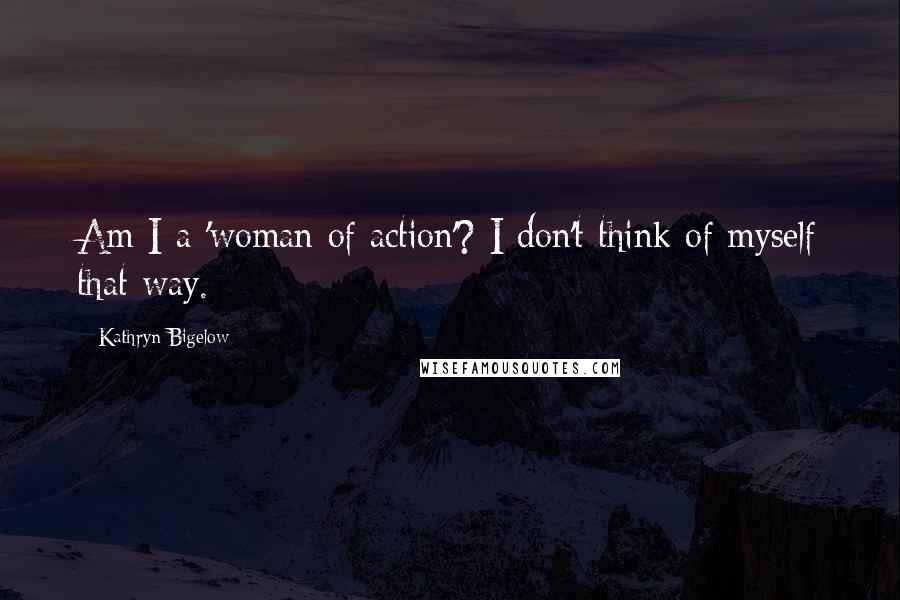 Kathryn Bigelow Quotes: Am I a 'woman of action'? I don't think of myself that way.