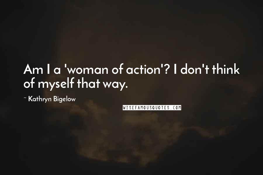 Kathryn Bigelow Quotes: Am I a 'woman of action'? I don't think of myself that way.