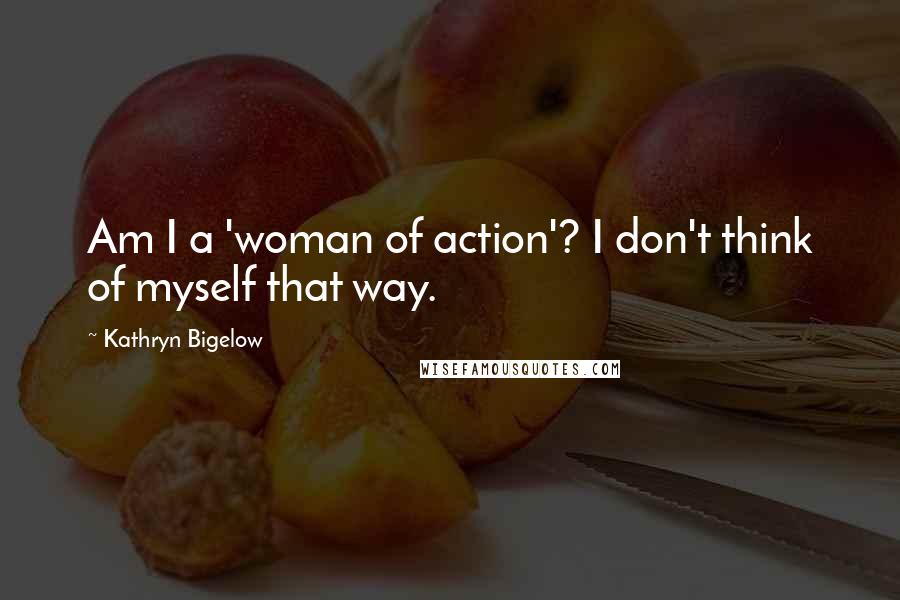 Kathryn Bigelow Quotes: Am I a 'woman of action'? I don't think of myself that way.