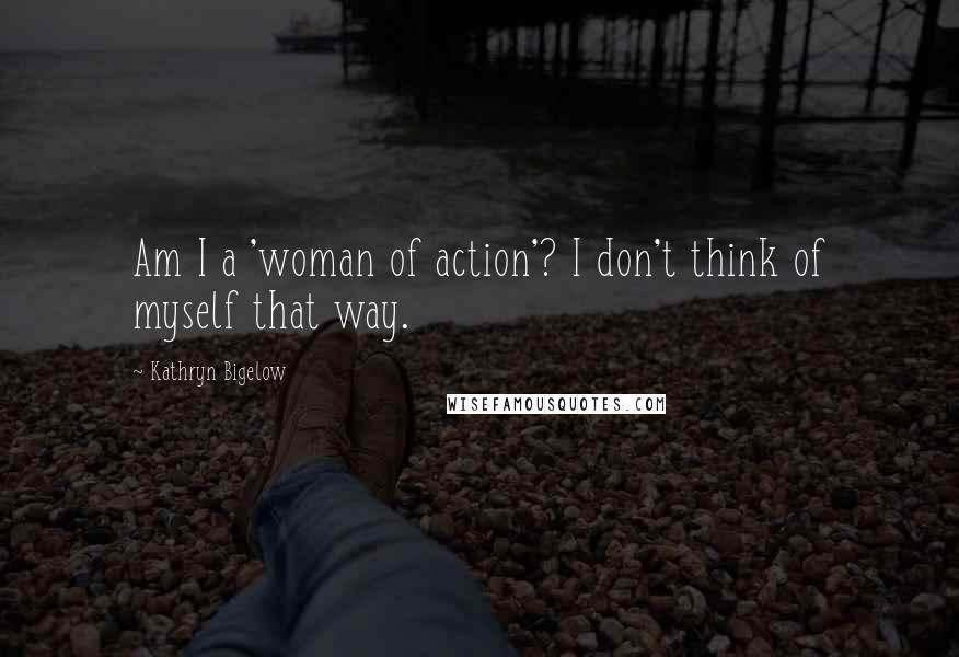 Kathryn Bigelow Quotes: Am I a 'woman of action'? I don't think of myself that way.