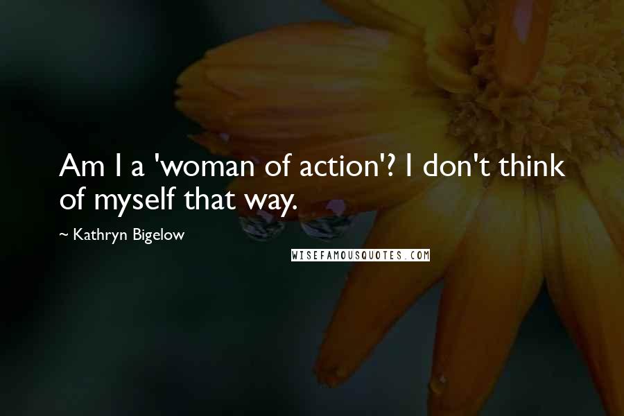 Kathryn Bigelow Quotes: Am I a 'woman of action'? I don't think of myself that way.