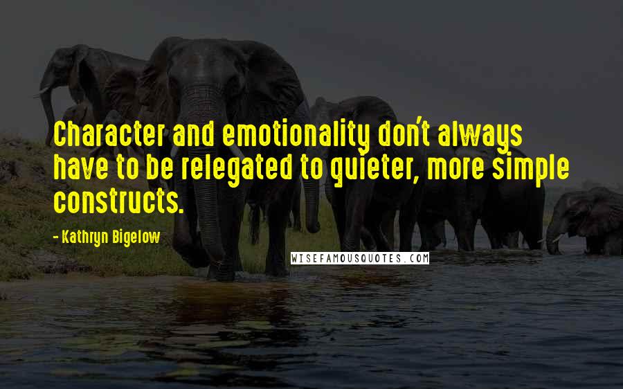 Kathryn Bigelow Quotes: Character and emotionality don't always have to be relegated to quieter, more simple constructs.