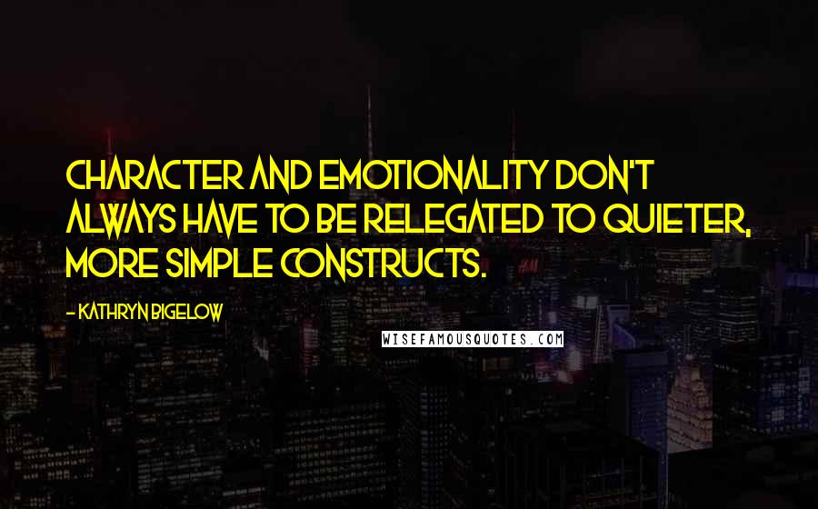 Kathryn Bigelow Quotes: Character and emotionality don't always have to be relegated to quieter, more simple constructs.