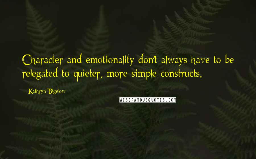 Kathryn Bigelow Quotes: Character and emotionality don't always have to be relegated to quieter, more simple constructs.