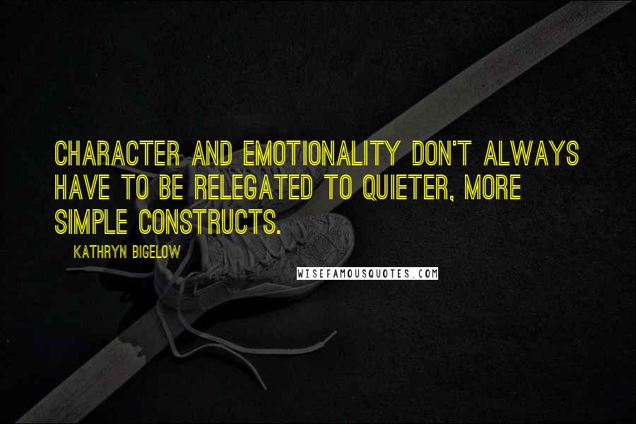 Kathryn Bigelow Quotes: Character and emotionality don't always have to be relegated to quieter, more simple constructs.