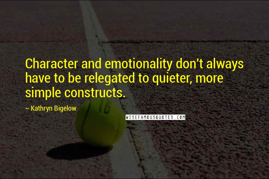 Kathryn Bigelow Quotes: Character and emotionality don't always have to be relegated to quieter, more simple constructs.