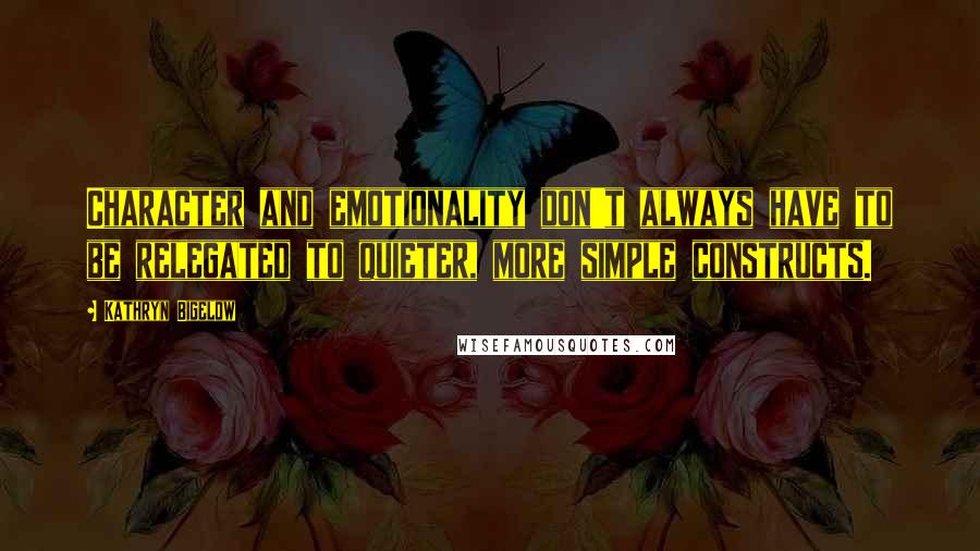 Kathryn Bigelow Quotes: Character and emotionality don't always have to be relegated to quieter, more simple constructs.