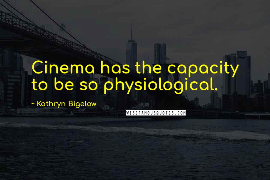 Kathryn Bigelow Quotes: Cinema has the capacity to be so physiological.